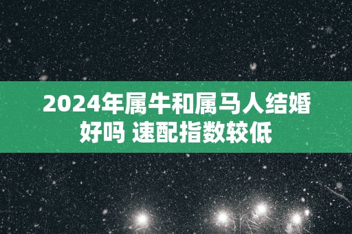 2025年属牛和属马人结婚好吗 速配指数较低