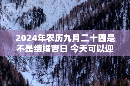 2024年农历九月二十四是不是结婚吉日 今天可以迎亲吗