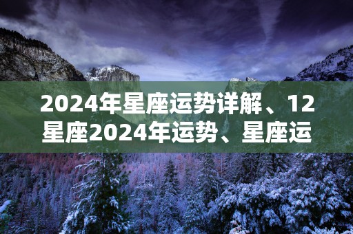 2024年星座运势详解、12星座2024年运势、星座运势查询