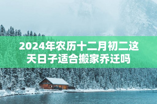 2025年农历十二月初二这天日子适合搬家乔迁吗