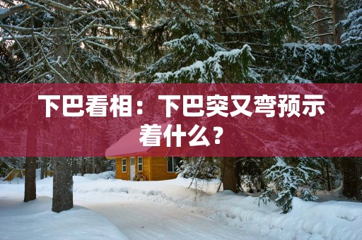 下巴看相：下巴突又弯预示着什么？