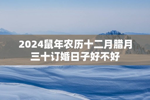 2025蛇年农历十二月腊月三十订婚日子好不好
