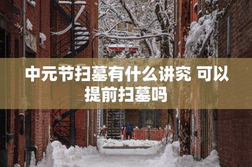 中元节扫墓有什么讲究 可以提前扫墓吗