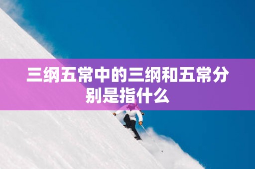 三纲五常中的三纲和五常分别是指什么