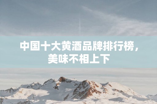 中国十大黄酒品牌排行榜，美味不相上下