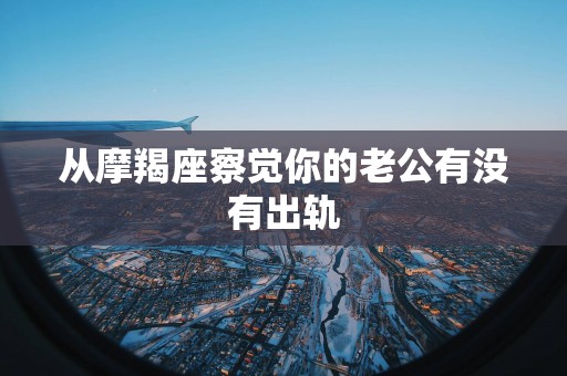 从摩羯座察觉你的老公有没有出轨
