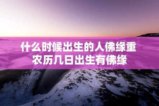 什么时候出生的人佛缘重 农历几日出生有佛缘
