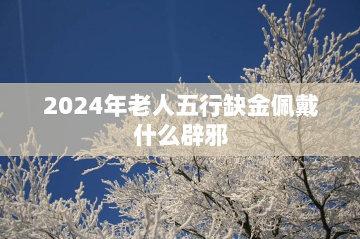 2025年老人五行缺金佩戴什么辟邪