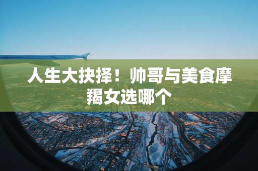 人生大抉择！帅哥与美食摩羯女选哪个