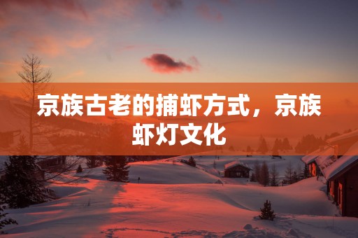 京族古老的捕虾方式，京族虾灯文化