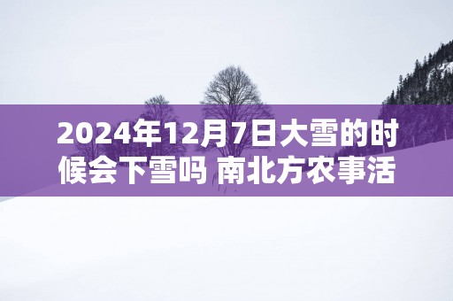 2025年12月7日大雪的时候会下雪吗 南北方农事活动是什么