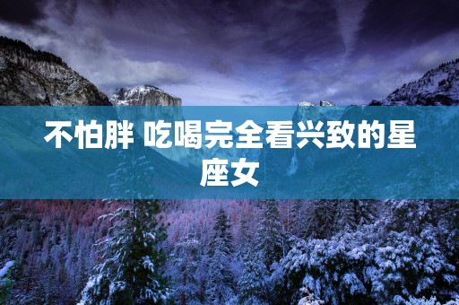 不怕胖 吃喝完全看兴致的星座女