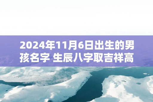 2025年11月6日出生的男孩名字 生辰八字取吉祥高分好名