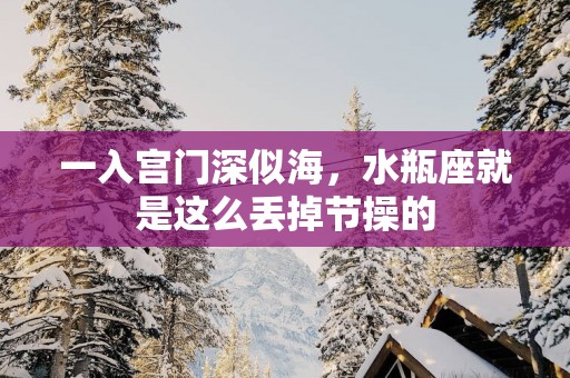 一入宫门深似海，水瓶座就是这么丢掉节操的
