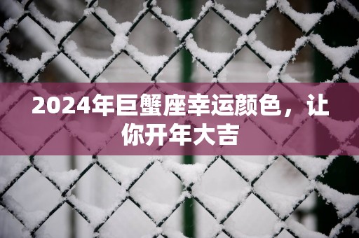2025年巨蟹座幸运颜色，让你开年大吉