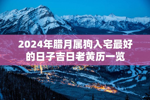 2025年腊月属狗入宅最好的日子吉日老黄历一览
