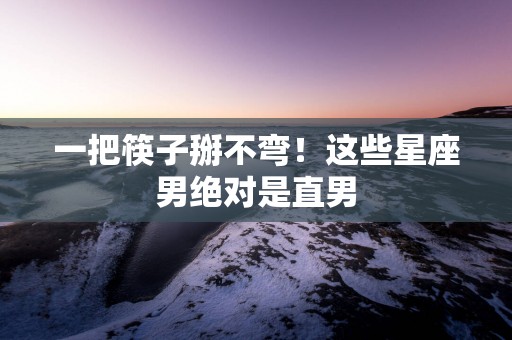 一把筷子掰不弯！这些星座男绝对是直男