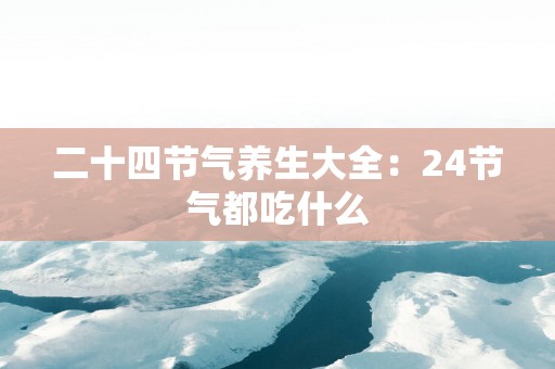 二十四节气养生大全：24节气都吃什么