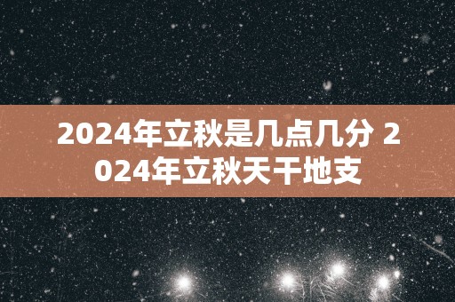 2025年立秋是几点几分 2025年立秋天干地支