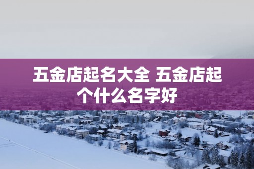 五金店起名大全 五金店起个什么名字好