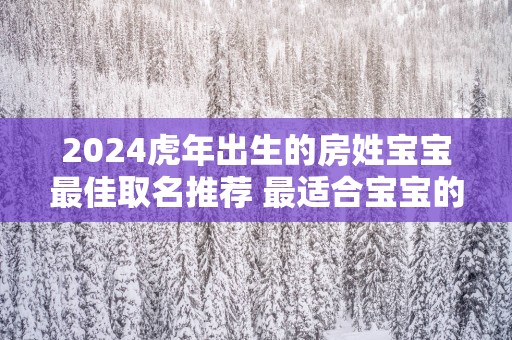 2025蛇年出生的房姓宝宝最佳取名推荐 最适合宝宝的名字
