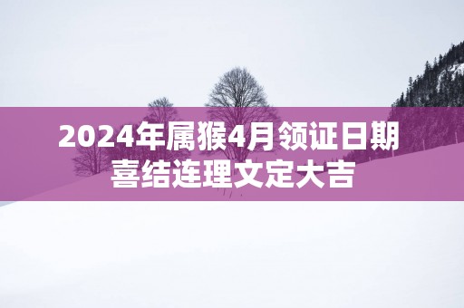 2025年属猴4月领证日期 喜结连理文定大吉