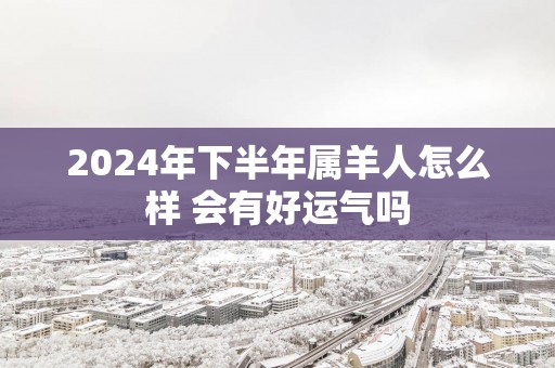 2025年下半年属羊人怎么样 会有好运气吗