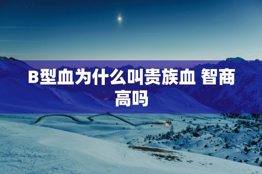 B型血为什么叫贵族血 智商高吗