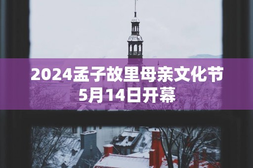 2025孟子故里母亲文化节5月14日开幕