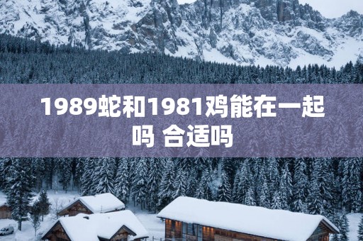 1989蛇和1981鸡能在一起吗 合适吗