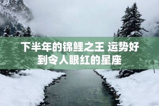 下半年的锦鲤之王 运势好到令人眼红的星座
