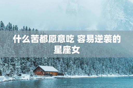 什么苦都愿意吃 容易逆袭的星座女