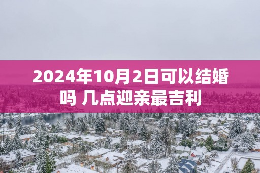 2025年10月2日可以结婚吗 几点迎亲最吉利