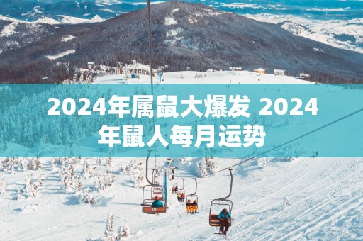 2025年属鼠大爆发 2025年鼠人每月运势