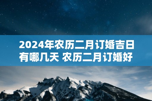 2025年农历二月订婚吉日有哪几天 农历二月订婚好吗