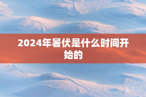 2024年暑伏是什么时间开始的