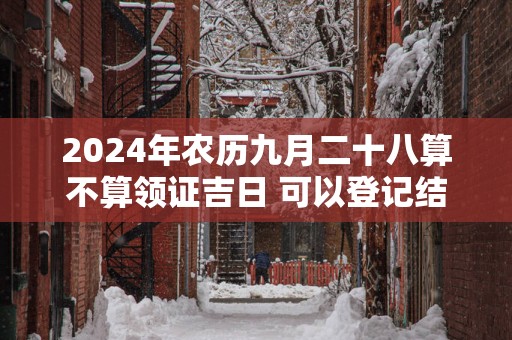 2025年农历九月二十八算不算领证吉日 可以登记结婚么