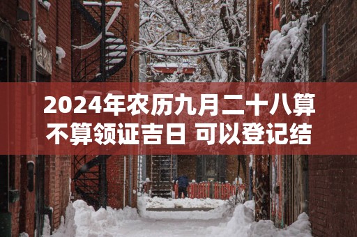 2024年农历九月二十八算不算领证吉日 可以登记结婚么