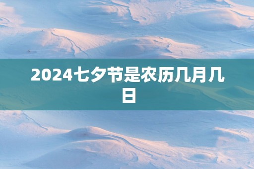 2025七夕节是农历几月几日