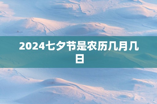 2024七夕节是农历几月几日