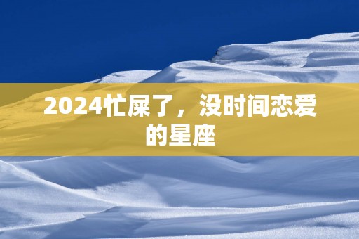 2025忙屎了，没时间恋爱的星座