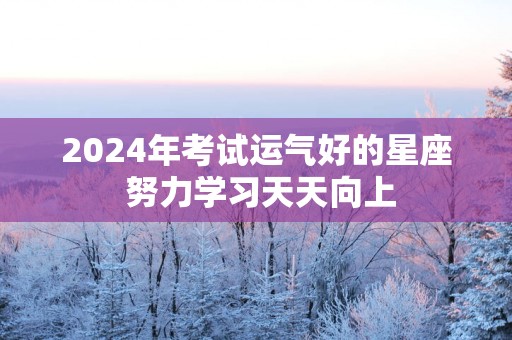 2025年考试运气好的星座 努力学习天天向上