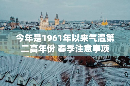 今年是1961年以来气温第二高年份 春季注意事项