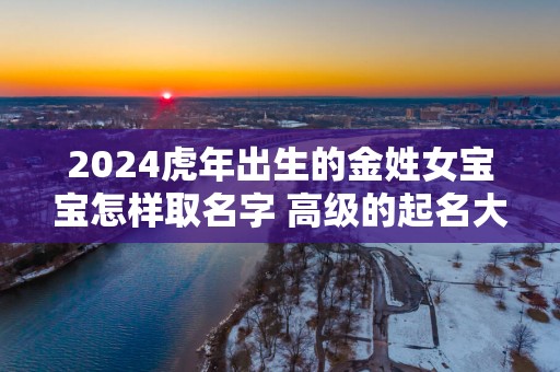 2025蛇年出生的金姓女宝宝怎样取名字 高级的起名大全