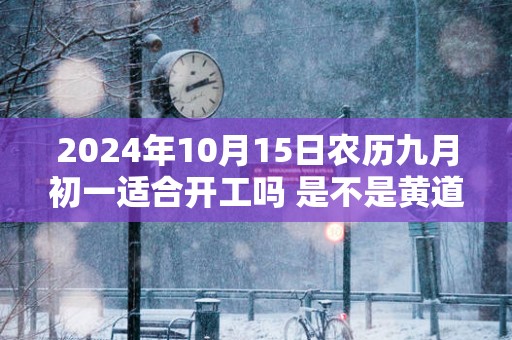 2025年10月15日农历九月初一适合开工吗 是不是黄道吉日
