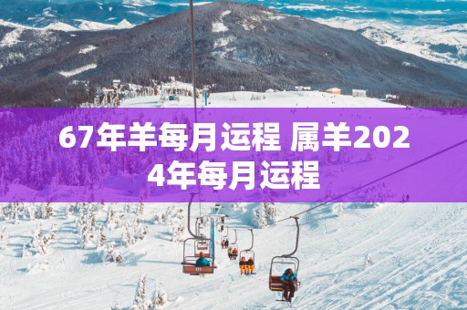 67年羊每月运程 属羊2025年每月运程