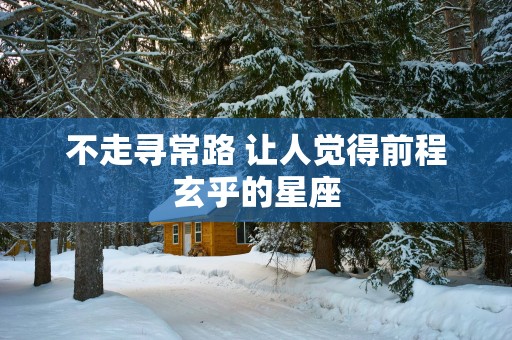 不走寻常路 让人觉得前程玄乎的星座