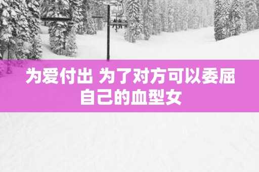 为爱付出 为了对方可以委屈自己的血型女