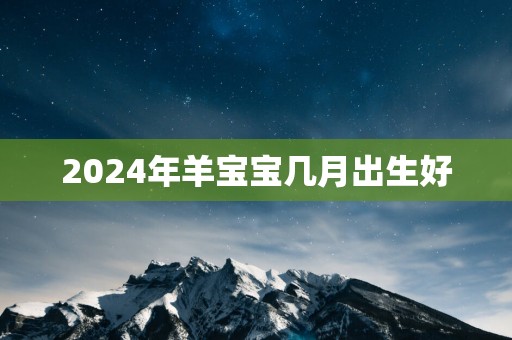 2025年羊宝宝几月出生好