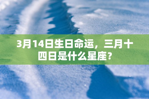 3月14日生日命运，三月十四日是什么星座？